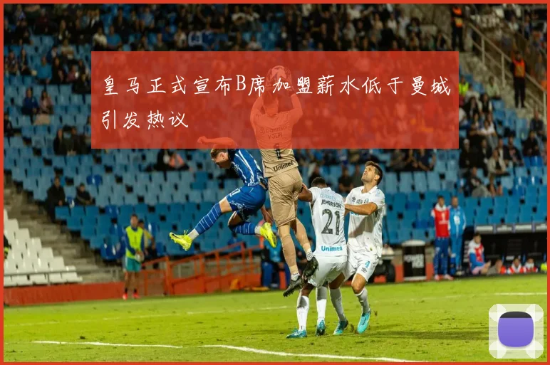 皇马正式宣布B席加盟薪水低于曼城引发热议