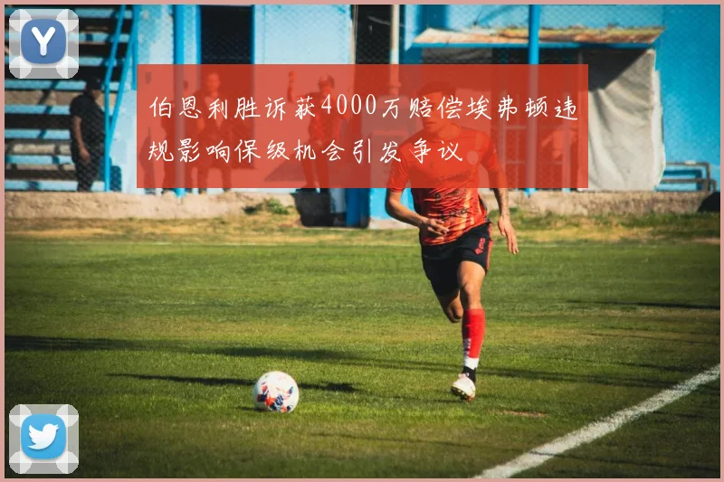 伯恩利胜诉获4000万赔偿埃弗顿违规影响保级机会引发争议