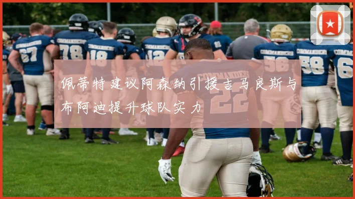 佩蒂特建议阿森纳引援吉马良斯与布阿迪提升球队实力
