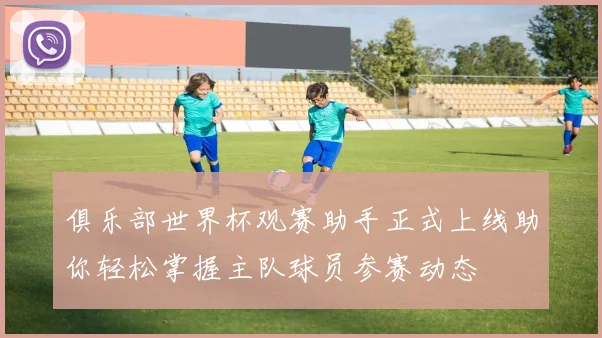 俱乐部世界杯观赛助手正式上线助你轻松掌握主队球员参赛动态