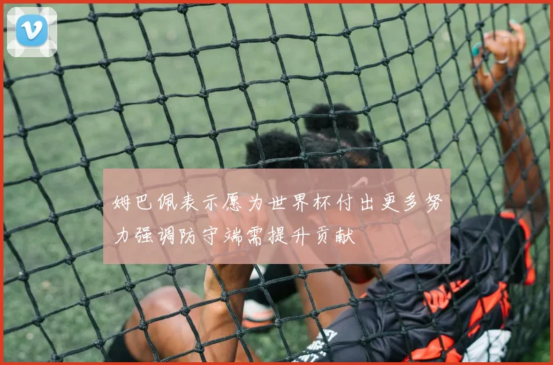 姆巴佩表示愿为世界杯付出更多努力强调防守端需提升贡献