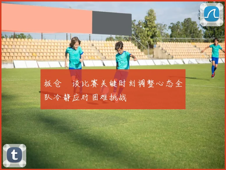 板仓滉谈比赛关键时刻调整心态全队冷静应对困难挑战
