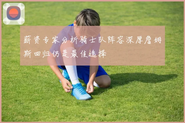 薪资专家分析骑士队阵容深厚詹姆斯回归仍是最佳选择