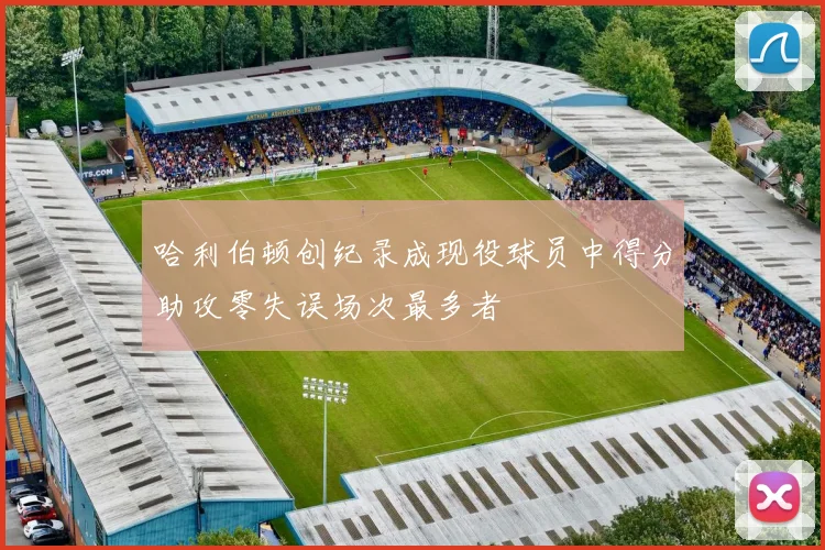 哈利伯顿创纪录成现役球员中得分助攻零失误场次最多者