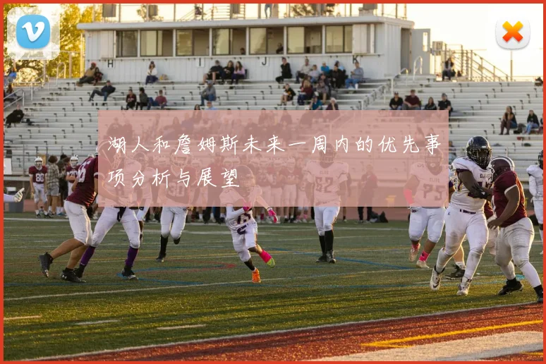 湖人和詹姆斯未来一周内的优先事项分析与展望
