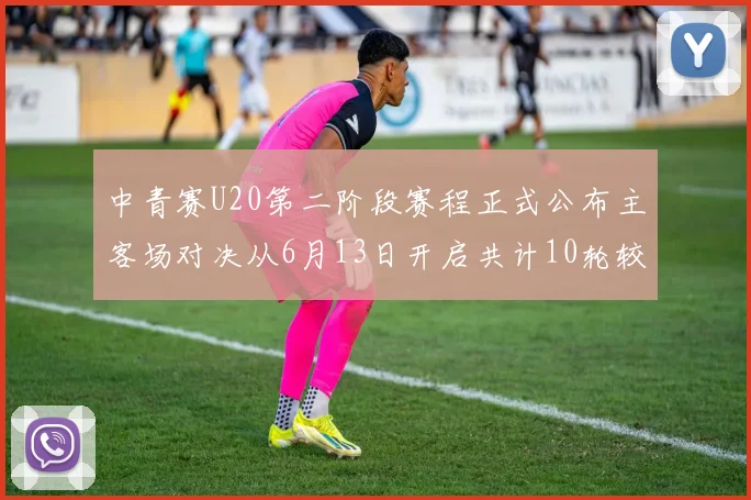 中青赛U20第二阶段赛程正式公布主客场对决从6月13日开启共计10轮较量