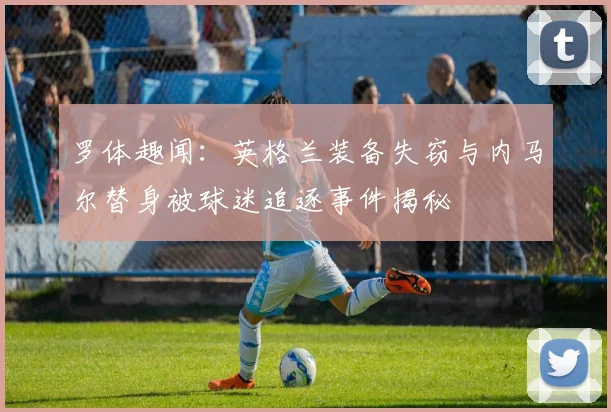 罗体趣闻：英格兰装备失窃与内马尔替身被球迷追逐事件揭秘