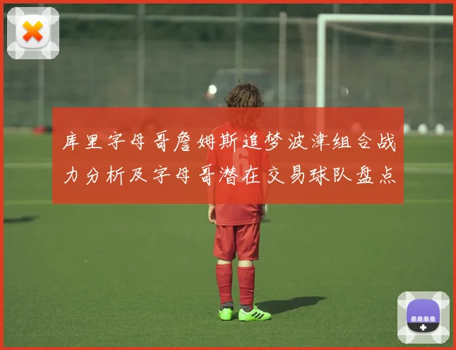 库里字母哥詹姆斯追梦波津组合战力分析及字母哥潜在交易球队盘点