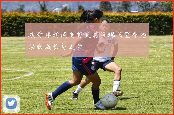 埃奇库姆谈老将支持洛瑞戈登乔治助我成长与进步
