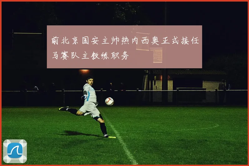 前北京国安主帅热内西奥正式接任马赛队主教练职务