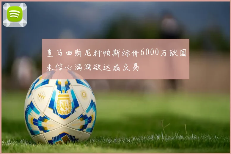 皇马回购尼科帕斯标价6000万欧国米信心满满欲达成交易