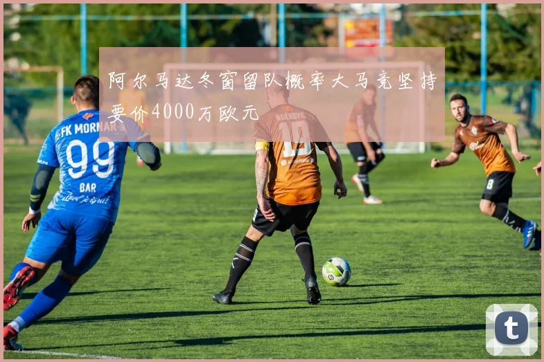 阿尔马达冬窗留队概率大马竞坚持要价4000万欧元