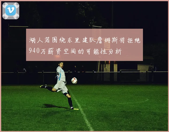 湖人若围绕东里建队詹姆斯将拒绝940万薪资空间的可能性分析